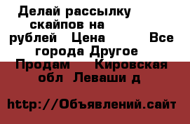 Делай рассылку 500000 скайпов на 1 000 000 рублей › Цена ­ 120 - Все города Другое » Продам   . Кировская обл.,Леваши д.